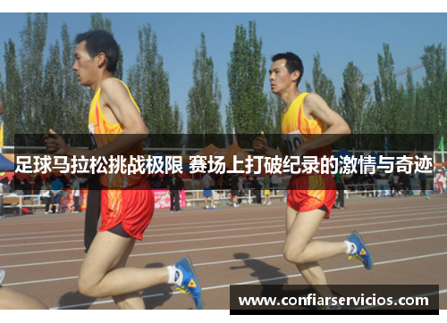足球马拉松挑战极限 赛场上打破纪录的激情与奇迹